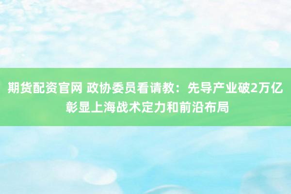 期货配资官网 政协委员看请教：先导产业破2万亿 彰显上海战术定力和前沿布局