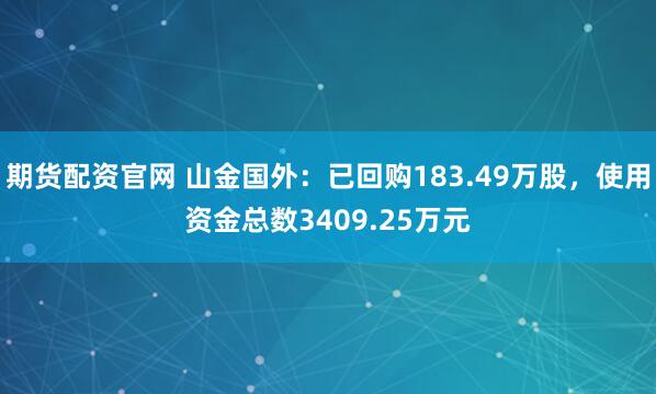 期货配资官网 山金国外：已回购183.49万股，使用资金总数3409.25万元