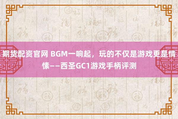 期货配资官网 BGM一响起，玩的不仅是游戏更是情愫——西圣GC1游戏手柄评测