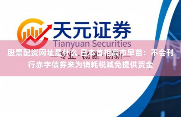 股票配资网址是什么 日本首相高市早苗：不会刊行赤字债券来为销耗税减免提供资金