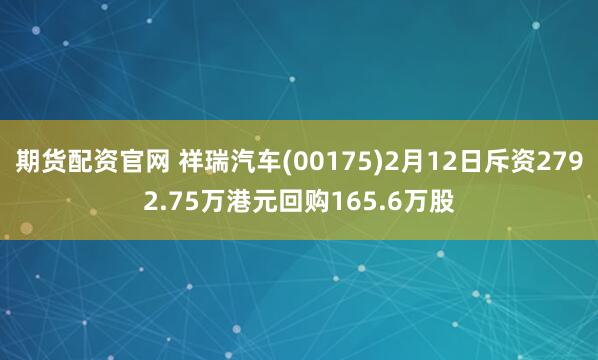 期货配资官网 祥瑞汽车(00175)2月12日斥资2792.75万港元回购165.6万股