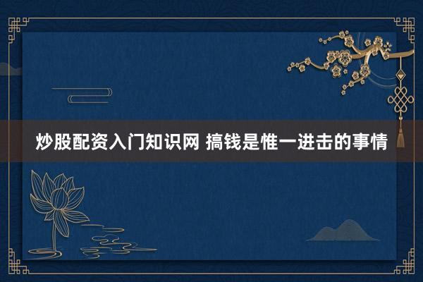 炒股配资入门知识网 搞钱是惟一进击的事情