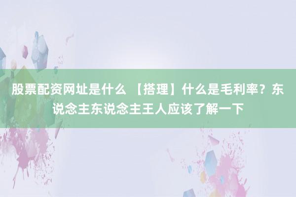 股票配资网址是什么 【搭理】什么是毛利率？东说念主东说念主王人应该了解一下
