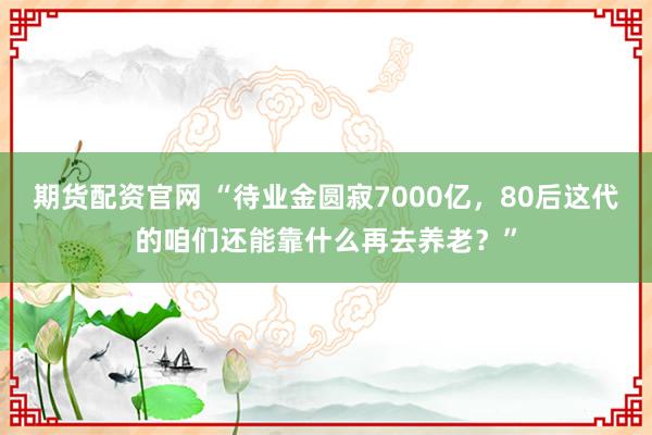 期货配资官网 “待业金圆寂7000亿，80后这代的咱们还能靠什么再去养老？”