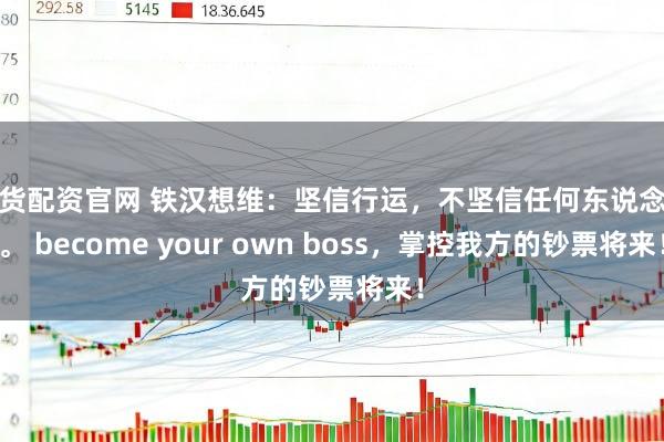 期货配资官网 铁汉想维：坚信行运，不坚信任何东说念主。 become your own boss，掌控我方的钞票将来！