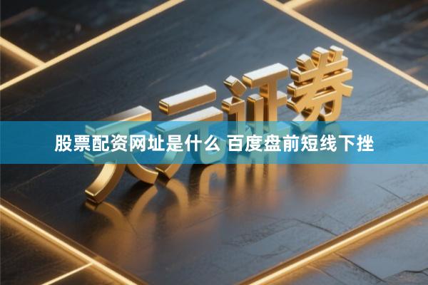 股票配资网址是什么 百度盘前短线下挫