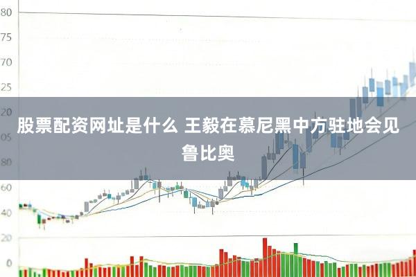 股票配资网址是什么 王毅在慕尼黑中方驻地会见鲁比奥