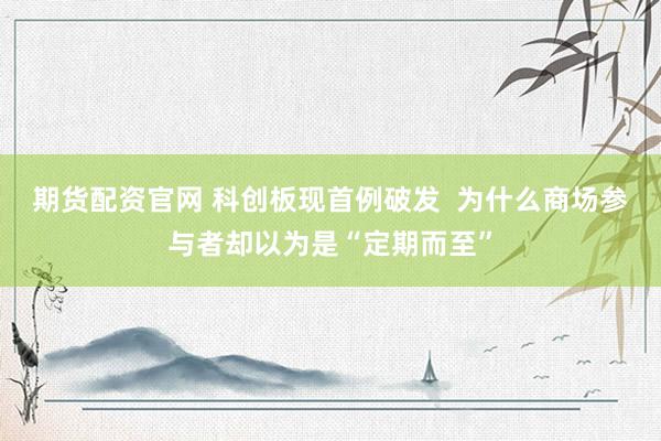 期货配资官网 科创板现首例破发 为什么商场参与者却以为是“定期而至”