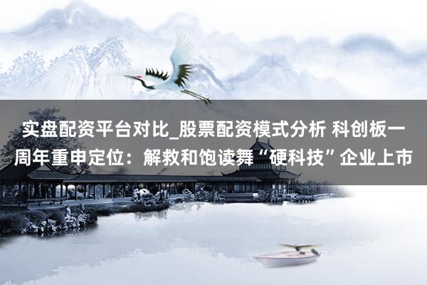 实盘配资平台对比_股票配资模式分析 科创板一周年重申定位:解救和饱读舞“硬科技”企业上市
