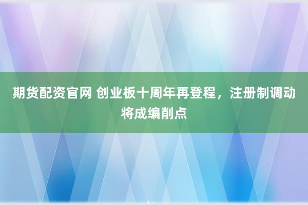 期货配资官网 创业板十周年再登程，注册制调动将成编削点