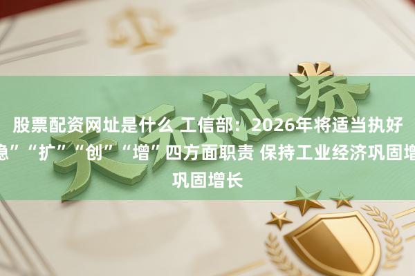 股票配资网址是什么 工信部：2026年将适当执好“稳”“扩”“创”“增”四方面职责 保持工业经济巩固增长
