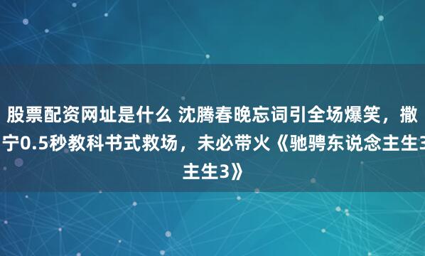 股票配资网址是什么 沈腾春晚忘词引全场爆笑,撒贝宁0.5秒教科书式救场,未必带火《驰骋东说念主生3》