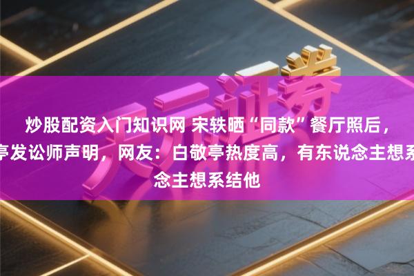 炒股配资入门知识网 宋轶晒“同款”餐厅照后,白敬亭发讼师声明,网友:白敬亭热度高,有东说念主想系结他