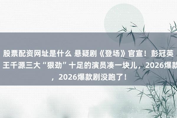 股票配资网址是什么 悬疑剧《登场》官宣！彭冠英、佟大为、王千源三大“狠劲”十足的演员凑一块儿，2026爆款剧没跑了！