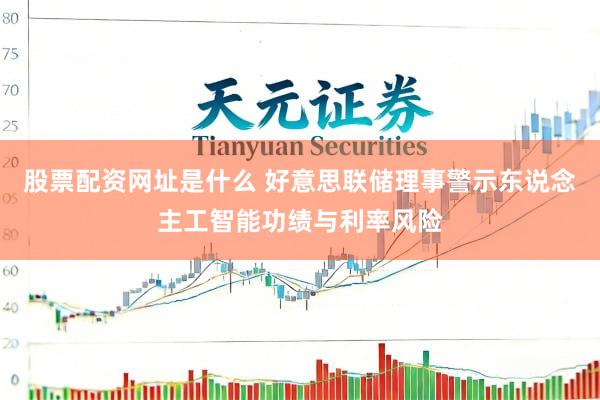 股票配资网址是什么 好意思联储理事警示东说念主工智能功绩与利率风险