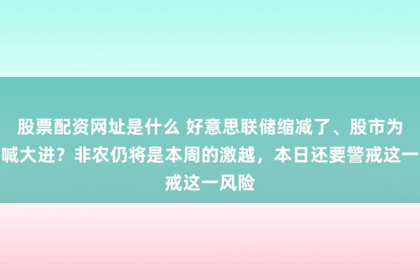 股票配资网址是什么 好意思联储缩减了、股市为何大喊大进?非农仍将是本周的激越,本日还要警戒这一风险