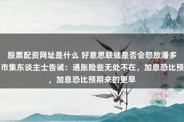 股票配资网址是什么 好意思联储是否会怒放潘多拉的盒子？市集东谈主士告诫：通胀险些无处不在，加息恐比预期来的更早