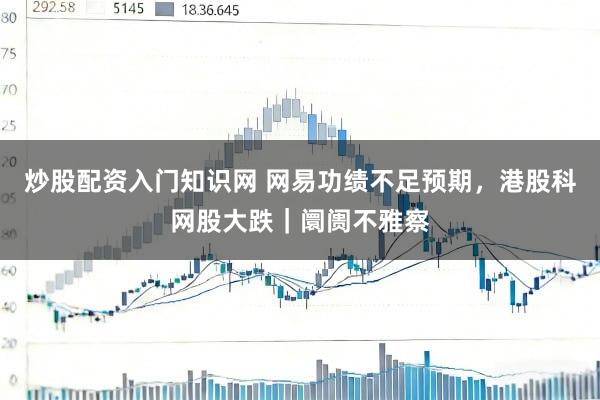 炒股配资入门知识网 网易功绩不足预期，港股科网股大跌｜阛阓不雅察