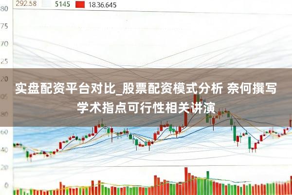 实盘配资平台对比_股票配资模式分析 奈何撰写学术指点可行性相关讲演