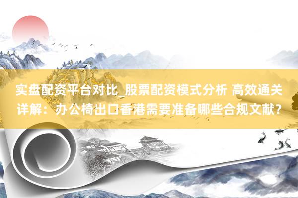 实盘配资平台对比_股票配资模式分析 高效通关详解:办公椅出口香港需要准备哪些合规文献?
