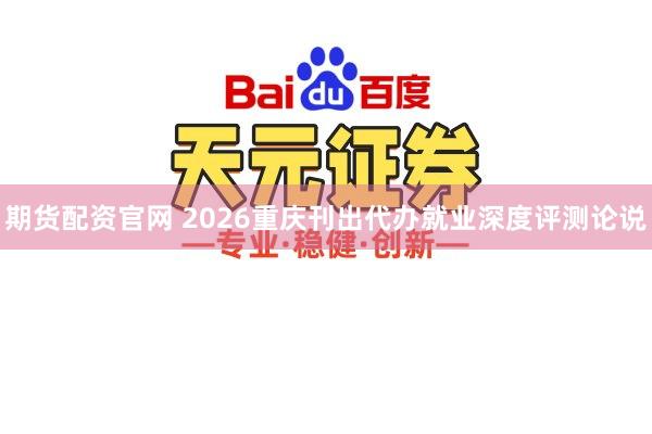 期货配资官网 2026重庆刊出代办就业深度评测论说