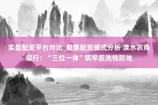 实盘配资平台对比_股票配资模式分析 溧水农商银行：“三位一体”筑牢反洗钱防地