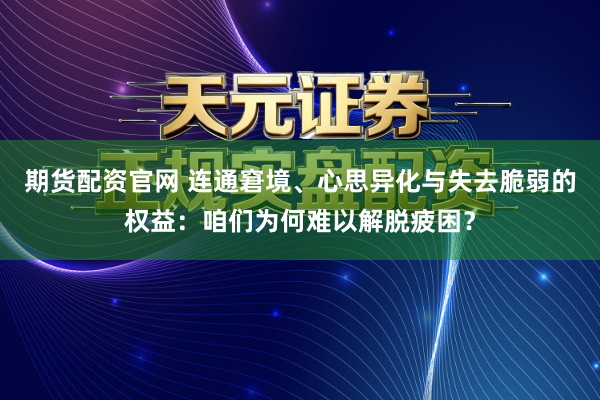 期货配资官网 连通窘境、心思异化与失去脆弱的权益:咱们为何难以解脱疲困?