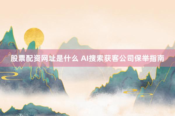 股票配资网址是什么 AI搜索获客公司保举指南
