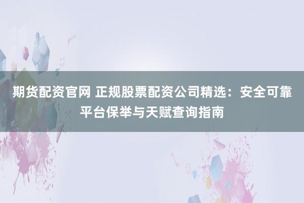 期货配资官网 正规股票配资公司精选:安全可靠平台保举与天赋查询指南