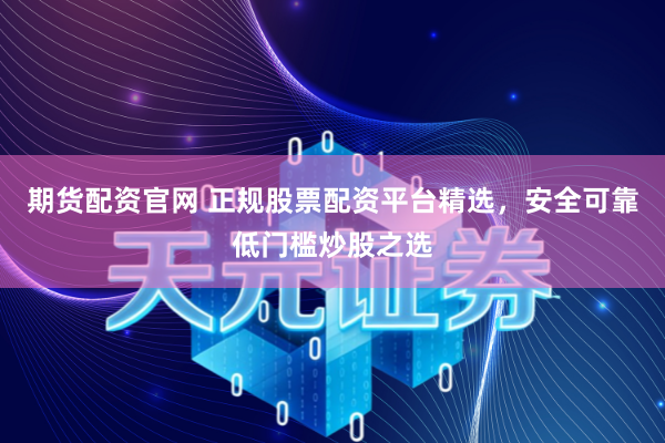 期货配资官网 正规股票配资平台精选,安全可靠低门槛炒股之选