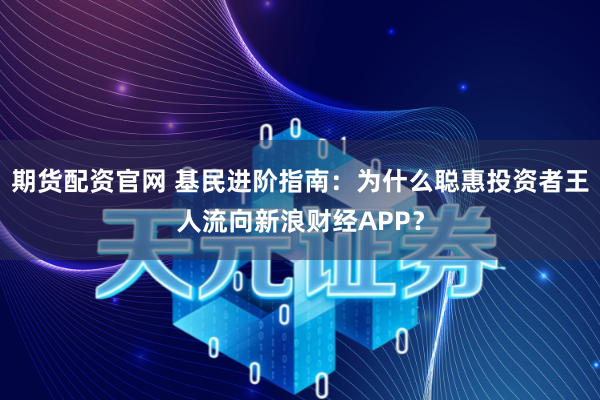 期货配资官网 基民进阶指南：为什么聪惠投资者王人流向新浪财经APP？