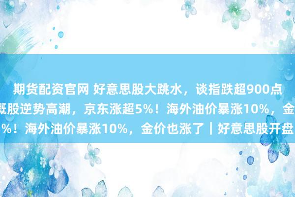 期货配资官网 好意思股大跳水，谈指跌超900点，超4300股下降！中概股逆势高潮，京东涨超5%！海外油价暴涨10%，金价也涨了｜好意思股开盘