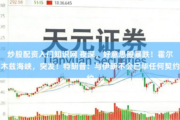 炒股配资入门知识网 夜深，好意思股暴跌！霍尔木兹海峡，突发！特朗普：与伊朗不会已毕任何契约