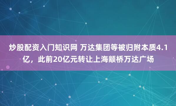 炒股配资入门知识网 万达集团等被归附本质4.1亿,此前20亿元转让上海颛桥万达广场