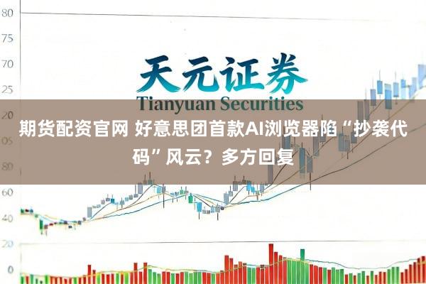 期货配资官网 好意思团首款AI浏览器陷“抄袭代码”风云?多方回复