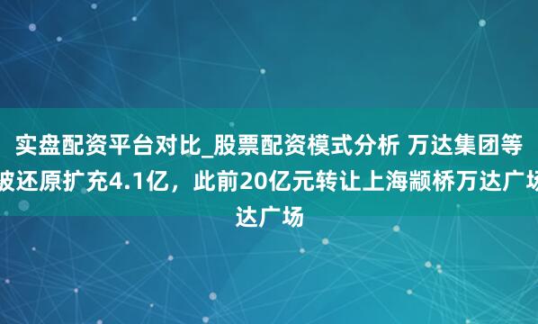 实盘配资平台对比_股票配资模式分析 万达集团等被还原扩充4.1亿,此前20亿元转让上海颛桥万达广场