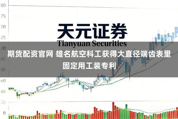 期货配资官网 雄名航空科工获得大直径端齿表里固定用工装专利