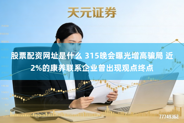 股票配资网址是什么 315晚会曝光增高骗局 近2%的康养联系企业曾出现观点终点