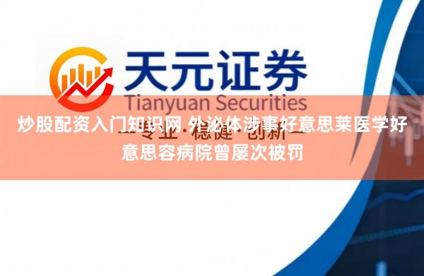 炒股配资入门知识网 外泌体涉事好意思莱医学好意思容病院曾屡次被罚
