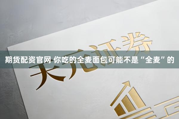 期货配资官网 你吃的全麦面包可能不是“全麦”的