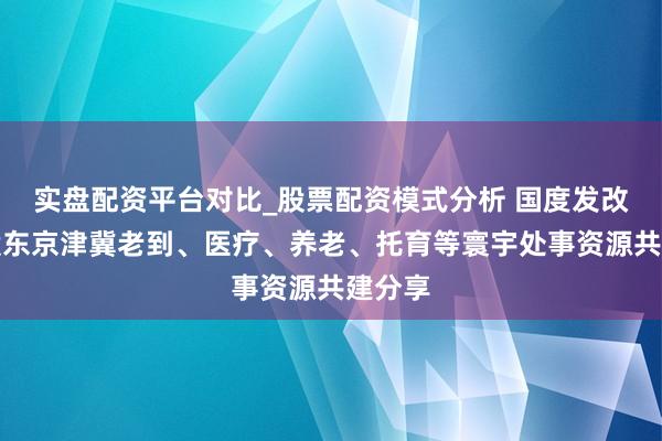 实盘配资平台对比_股票配资模式分析 国度发改委:股东京津冀老到、医疗、养老、托育等寰宇处事资源共建分享