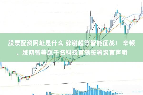 股票配资网址是什么 辞谢超等智能征战! 辛顿、姚期智等超千名科技首领签署聚首声明