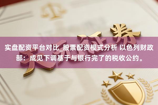 实盘配资平台对比_股票配资模式分析 以色列财政部：成见下调基于与银行完了的税收公约。