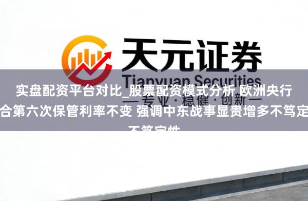 实盘配资平台对比_股票配资模式分析 欧洲央行说合第六次保管利率不变 强调中东战事显贵增多不笃定性