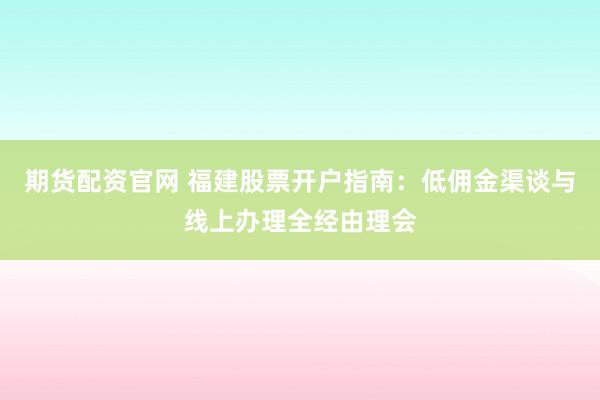 期货配资官网 福建股票开户指南:低佣金渠谈与线上办理全经由理会