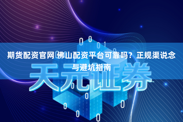 期货配资官网 佛山配资平台可靠吗?正规渠说念与避坑指南