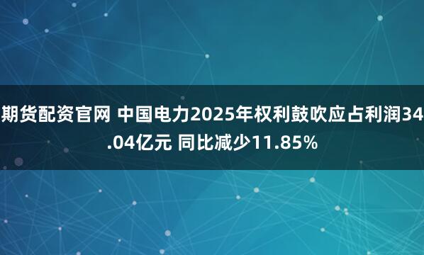 期货配资官网 中国电力2025年权利鼓吹应占利润34.04亿元 同比减少11.85%