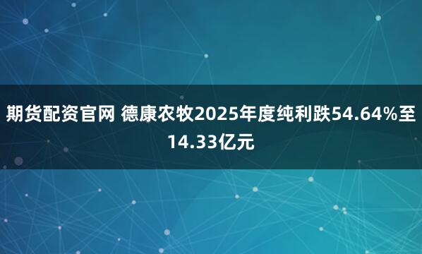 期货配资官网 德康农牧2025年度纯利跌54.64%至14.33亿元