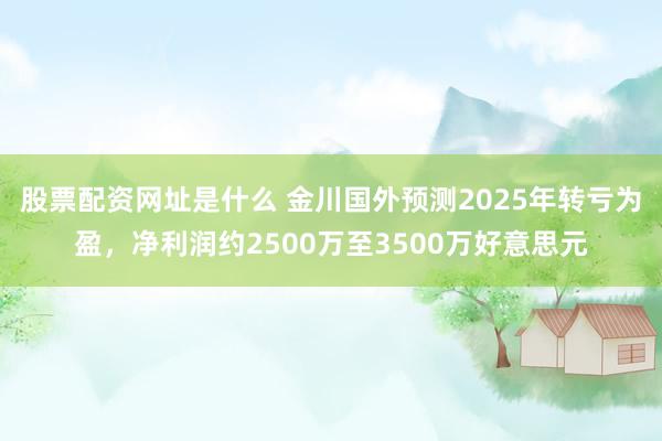 股票配资网址是什么 金川国外预测2025年转亏为盈，净利润约2500万至3500万好意思元