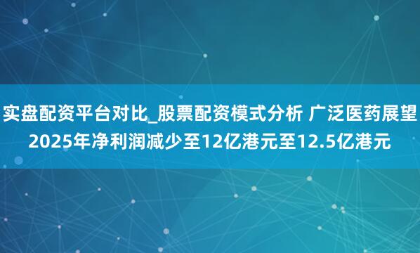 实盘配资平台对比_股票配资模式分析 广泛医药展望2025年净利润减少至12亿港元至12.5亿港元